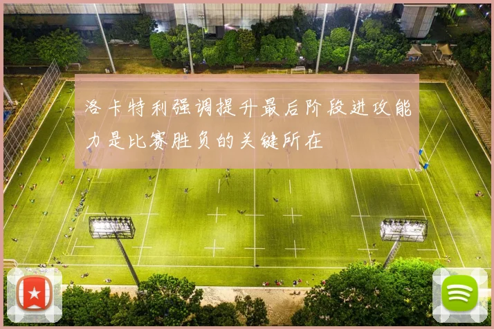 洛卡特利强调提升最后阶段进攻能力是比赛胜负的关键所在
