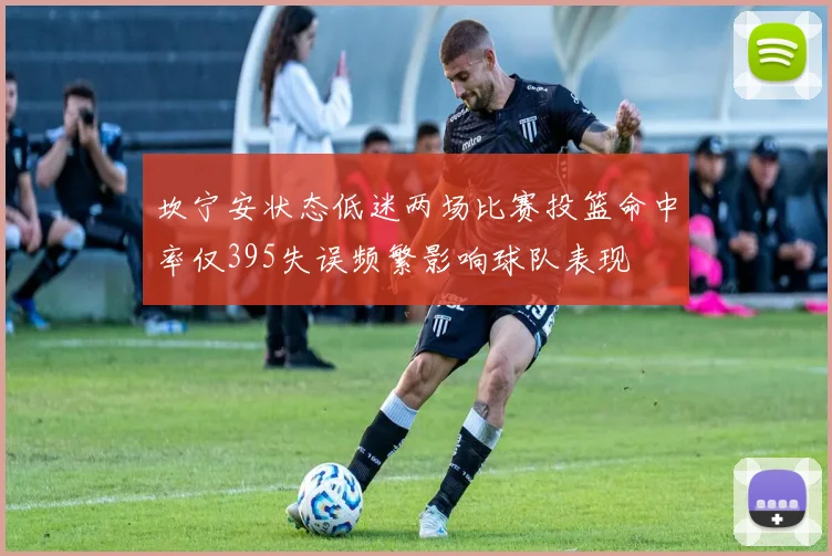 坎宁安状态低迷两场比赛投篮命中率仅395失误频繁影响球队表现