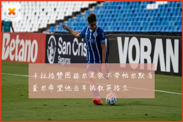 卡拉格赞图赫尔果敢不带帕尔默马奎尔希望他当年执教英格兰