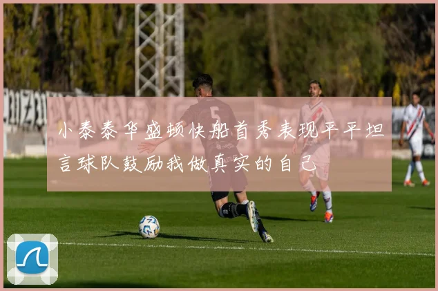 小泰泰华盛顿快船首秀表现平平坦言球队鼓励我做真实的自己
