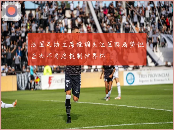 法国足协主席强调关注国际局势但坚决不考虑抵制世界杯