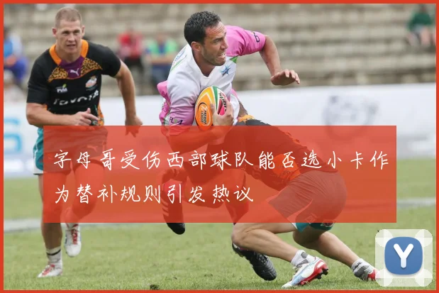 字母哥受伤西部球队能否选小卡作为替补规则引发热议