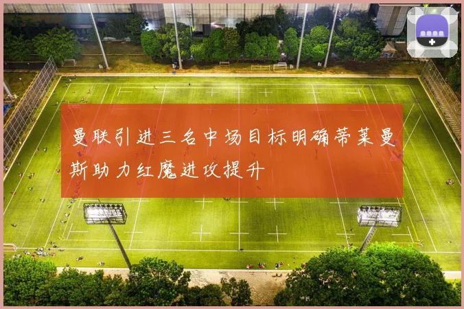 曼联引进三名中场目标明确蒂莱曼斯助力红魔进攻提升