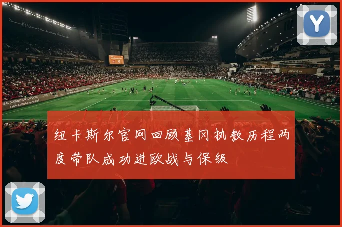 纽卡斯尔官网回顾基冈执教历程两度带队成功进欧战与保级
