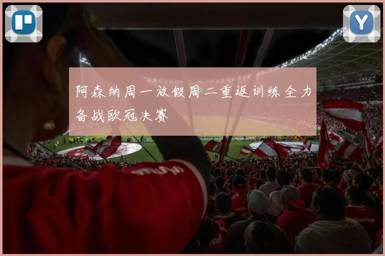 阿森纳周一放假周二重返训练全力备战欧冠决赛