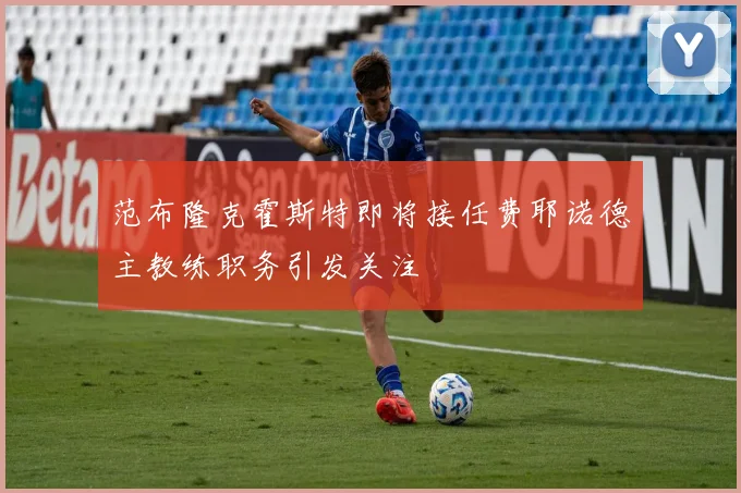 范布隆克霍斯特即将接任费耶诺德主教练职务引发关注