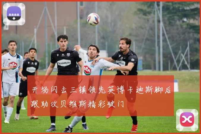 开场闪击三镇领先英博卡迪斯脚后跟助攻贝维斯精彩破门