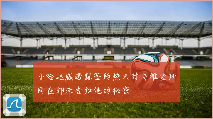 小哈达威透露签约热火时与维金斯同在却未告知他的秘密