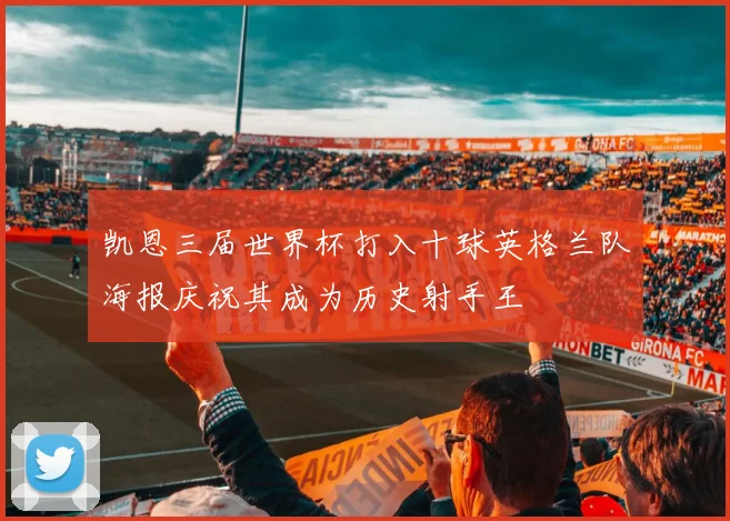 凯恩三届世界杯打入十球英格兰队海报庆祝其成为历史射手王