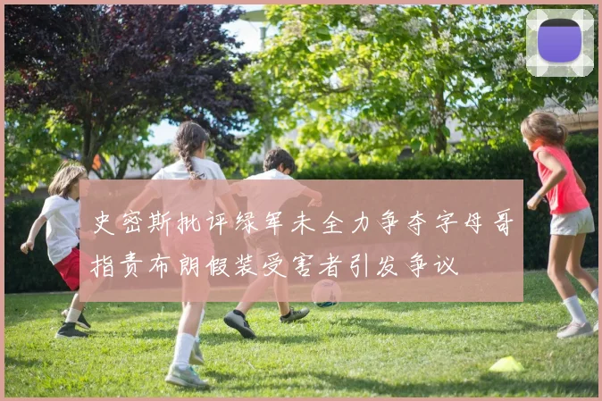 史密斯批评绿军未全力争夺字母哥指责布朗假装受害者引发争议