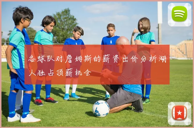各球队对詹姆斯的薪资出价分析湖人独占顶薪机会
