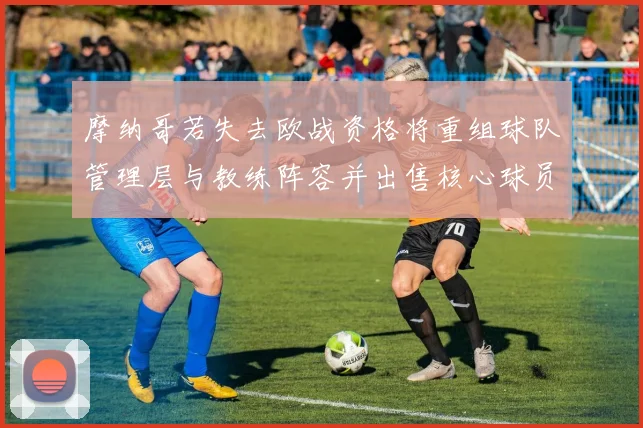 摩纳哥若失去欧战资格将重组球队管理层与教练阵容并出售核心球员