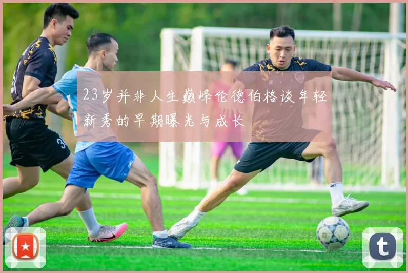 23岁并非人生巅峰伦德伯格谈年轻新秀的早期曝光与成长