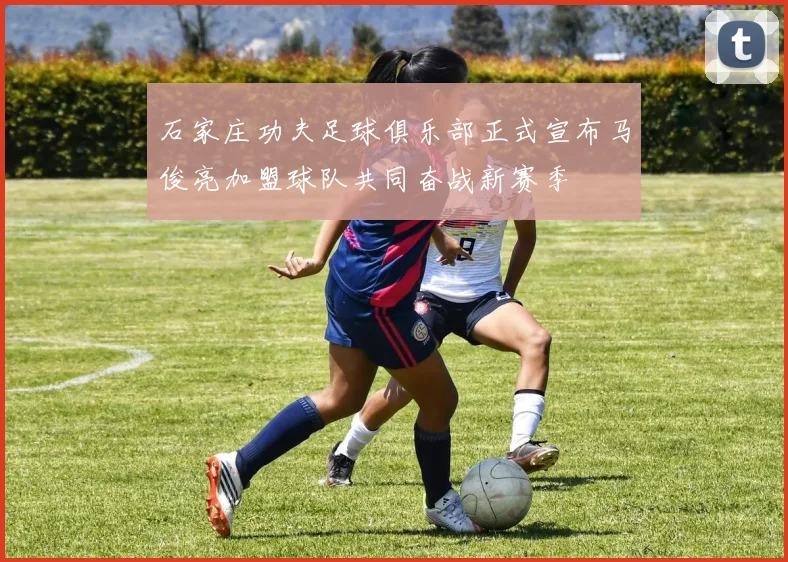 石家庄功夫足球俱乐部正式宣布马俊亮加盟球队共同奋战新赛季