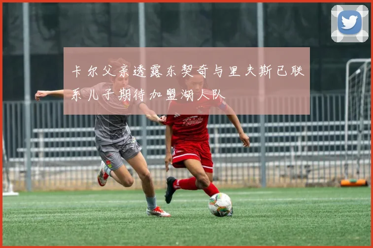 卡尔父亲透露东契奇与里夫斯已联系儿子期待加盟湖人队
