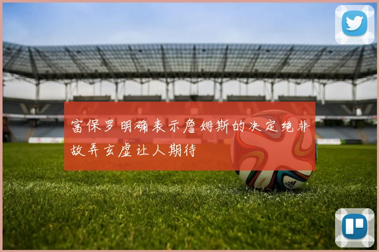 富保罗明确表示詹姆斯的决定绝非故弄玄虚让人期待