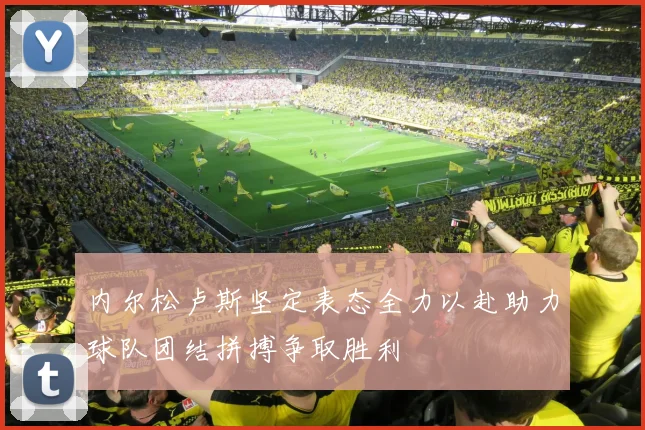内尔松卢斯坚定表态全力以赴助力球队团结拼搏争取胜利