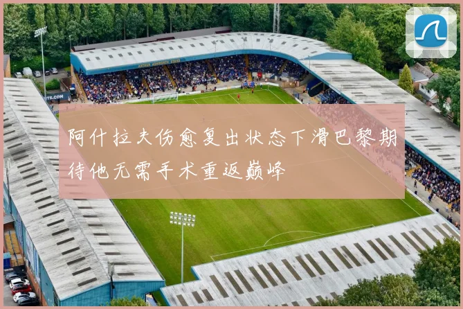 阿什拉夫伤愈复出状态下滑巴黎期待他无需手术重返巅峰