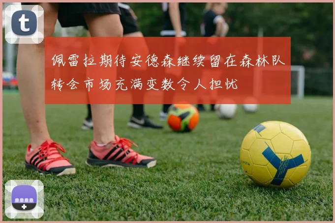 佩雷拉期待安德森继续留在森林队转会市场充满变数令人担忧