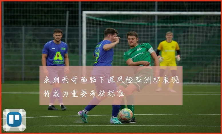 米利西奇面临下课风险亚洲杯表现将成为重要考核标准